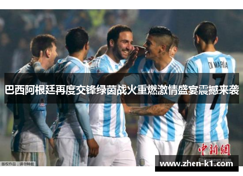 巴西阿根廷再度交锋绿茵战火重燃激情盛宴震撼来袭