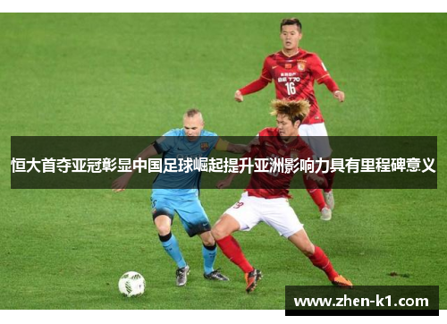 恒大首夺亚冠彰显中国足球崛起提升亚洲影响力具有里程碑意义