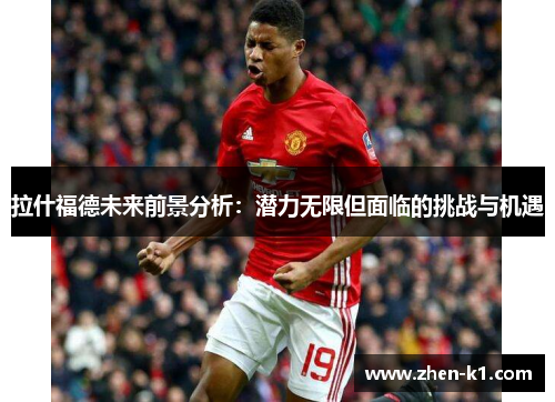 拉什福德未来前景分析：潜力无限但面临的挑战与机遇