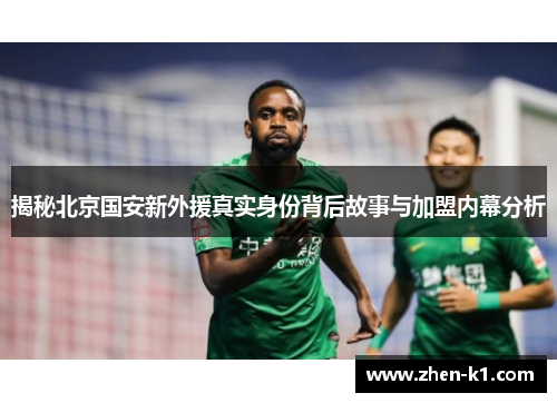 揭秘北京国安新外援真实身份背后故事与加盟内幕分析