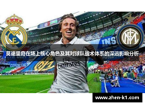 莫德里奇在场上核心角色及其对球队战术体系的深远影响分析