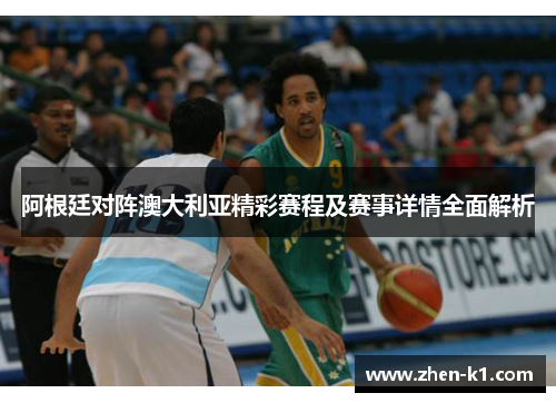 阿根廷对阵澳大利亚精彩赛程及赛事详情全面解析
