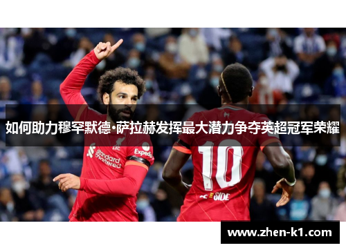 如何助力穆罕默德·萨拉赫发挥最大潜力争夺英超冠军荣耀