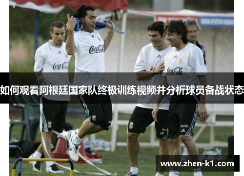 如何观看阿根廷国家队终极训练视频并分析球员备战状态