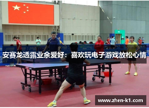 安赛龙透露业余爱好：喜欢玩电子游戏放松心情