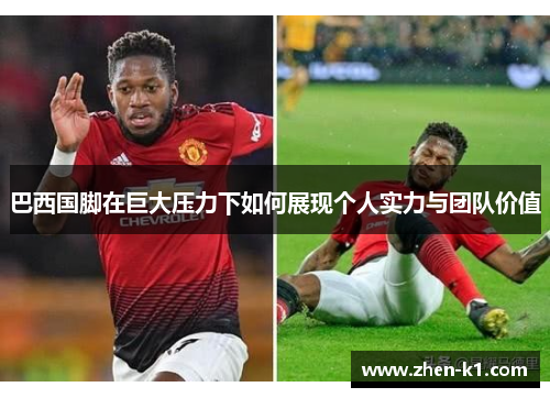 巴西国脚在巨大压力下如何展现个人实力与团队价值