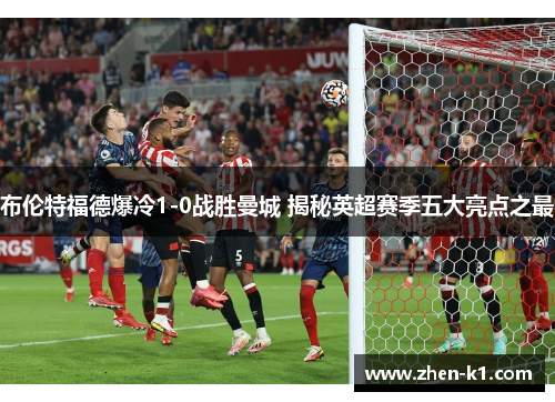 布伦特福德爆冷1-0战胜曼城 揭秘英超赛季五大亮点之最