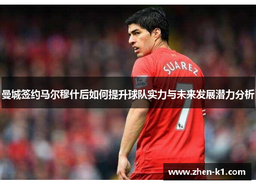 曼城签约马尔穆什后如何提升球队实力与未来发展潜力分析