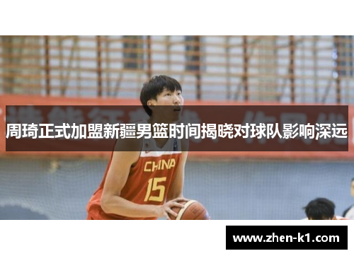 周琦正式加盟新疆男篮时间揭晓对球队影响深远