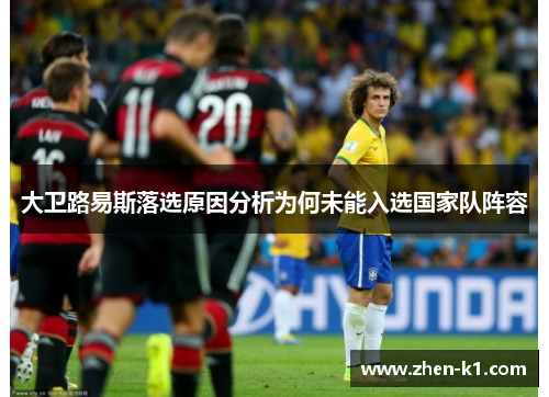 大卫路易斯落选原因分析为何未能入选国家队阵容