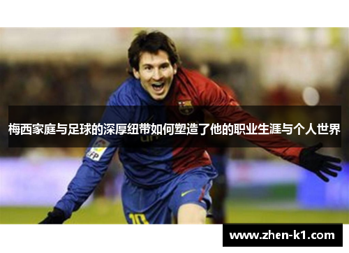 梅西家庭与足球的深厚纽带如何塑造了他的职业生涯与个人世界