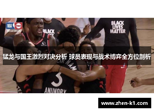 猛龙与国王激烈对决分析 球员表现与战术博弈全方位剖析
