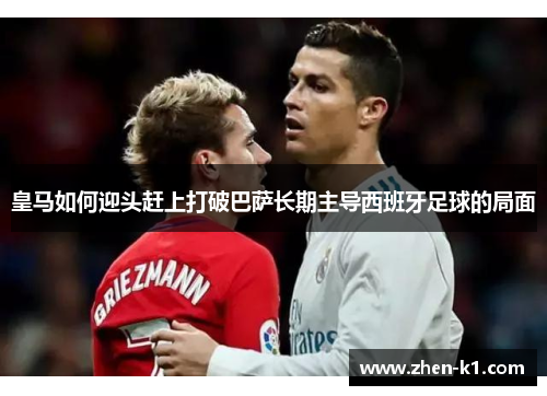 皇马如何迎头赶上打破巴萨长期主导西班牙足球的局面