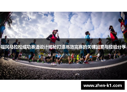 福冈马拉松成功赛道设计揭秘打造高效完赛的关键因素与经验分享