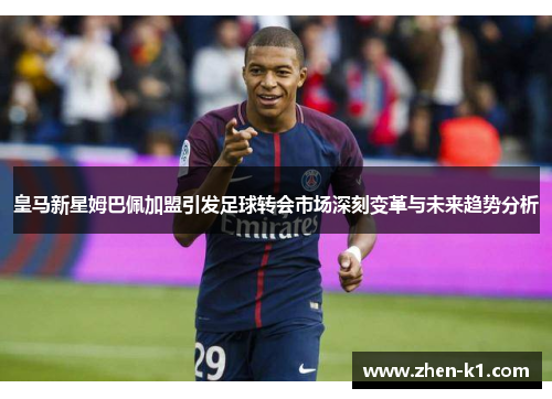 皇马新星姆巴佩加盟引发足球转会市场深刻变革与未来趋势分析