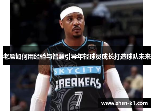 老詹如何用经验与智慧引导年轻球员成长打造球队未来