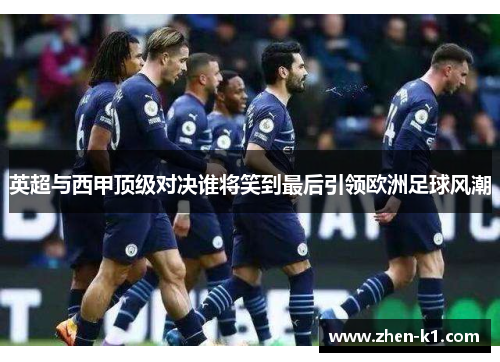 英超与西甲顶级对决谁将笑到最后引领欧洲足球风潮