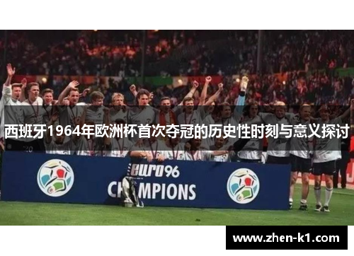 西班牙1964年欧洲杯首次夺冠的历史性时刻与意义探讨