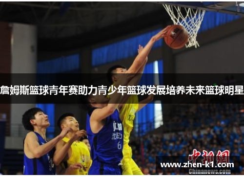 詹姆斯篮球青年赛助力青少年篮球发展培养未来篮球明星