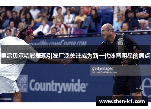 里昂贝尔精彩表现引发广泛关注成为新一代体育明星的焦点