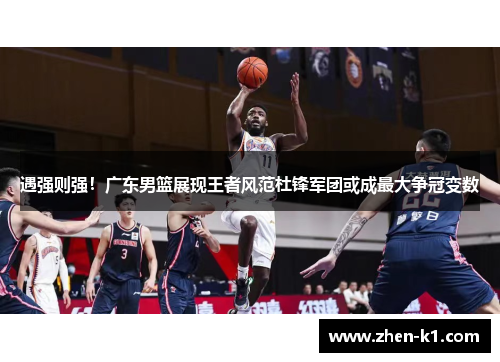 遇强则强！广东男篮展现王者风范杜锋军团或成最大争冠变数