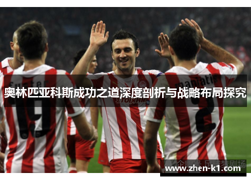 奥林匹亚科斯成功之道深度剖析与战略布局探究