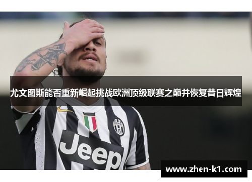 尤文图斯能否重新崛起挑战欧洲顶级联赛之巅并恢复昔日辉煌
