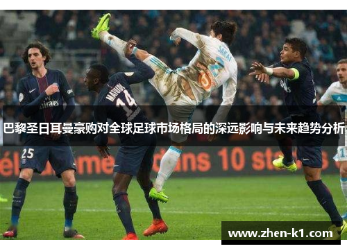 巴黎圣日耳曼豪购对全球足球市场格局的深远影响与未来趋势分析