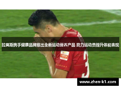 拉莫斯携手健康品牌推出全新运动营养产品 助力运动员提升体能表现