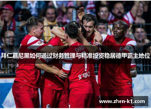 拜仁慕尼黑如何通过财务管理与精准投资稳居德甲霸主地位