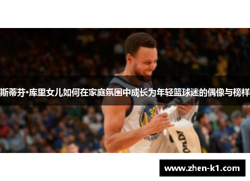 斯蒂芬·库里女儿如何在家庭氛围中成长为年轻篮球迷的偶像与榜样 斯蒂芬·库里女儿如何在家庭氛围中成长为年轻篮球迷的偶像与榜样