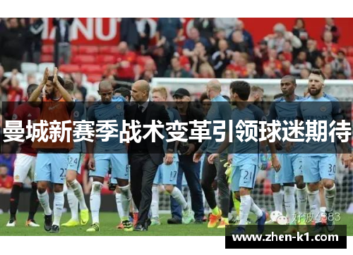 曼城新赛季战术变革引领球迷期待 曼城新赛季战术变革引领球迷期待