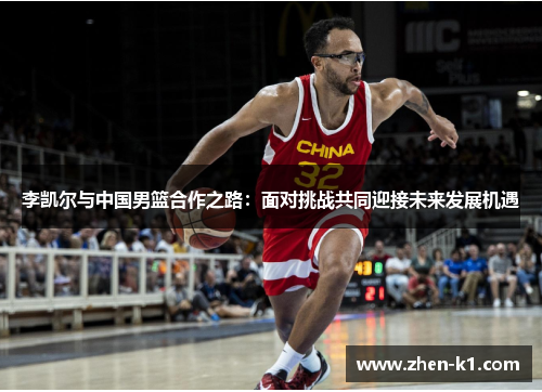 李凯尔与中国男篮合作之路:面对挑战共同迎接未来发展机遇 李凯尔与中国男篮合作之路:面对挑战共同迎接未来发展机遇