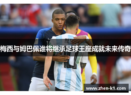 梅西与姆巴佩谁将继承足球王座成就未来传奇 梅西与姆巴佩谁将继承足球王座成就未来传奇