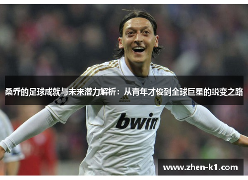 桑乔的足球成就与未来潜力解析:从青年才俊到全球巨星的蜕变之路 桑乔的足球成就与未来潜力解析:从青年才俊到全球巨星的蜕变之路