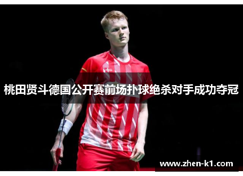 桃田贤斗德国公开赛前场扑球绝杀对手成功夺冠