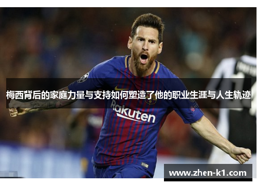 梅西背后的家庭力量与支持如何塑造了他的职业生涯与人生轨迹