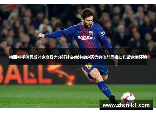 梅西携手倡导反对家庭暴力呼吁社会关注保护弱势群体共同推动和谐家庭环境 梅西携手倡导反对家庭暴力呼吁社会关注保护弱势群体共同推动和谐家庭环境