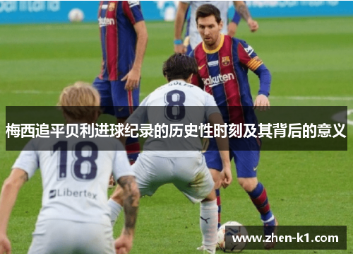 梅西追平贝利进球纪录的历史性时刻及其背后的意义 梅西追平贝利进球纪录的历史性时刻及其背后的意义