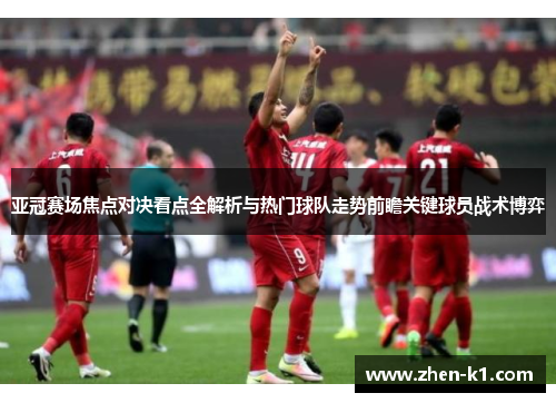 亚冠赛场焦点对决看点全解析与热门球队走势前瞻关键球员战术博弈 亚冠赛场焦点对决看点全解析与热门球队走势前瞻关键球员战术博弈