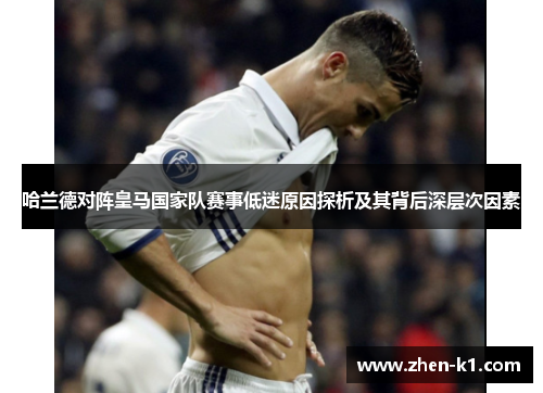 哈兰德对阵皇马国家队赛事低迷原因探析及其背后深层次因素 哈兰德对阵皇马国家队赛事低迷原因探析及其背后深层次因素