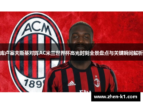 库卢塞夫斯基对阵AC米兰世界杯高光时刻全景盘点与关键瞬间解析 库卢塞夫斯基对阵AC米兰世界杯高光时刻全景盘点与关键瞬间解析