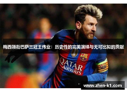 梅西领衔巴萨三冠王伟业:历史性的完美演绎与无可比拟的贡献 梅西领衔巴萨三冠王伟业:历史性的完美演绎与无可比拟的贡献