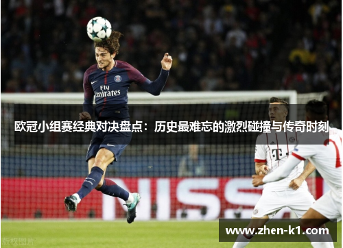 欧冠小组赛经典对决盘点:历史最难忘的激烈碰撞与传奇时刻 欧冠小组赛经典对决盘点:历史最难忘的激烈碰撞与传奇时刻