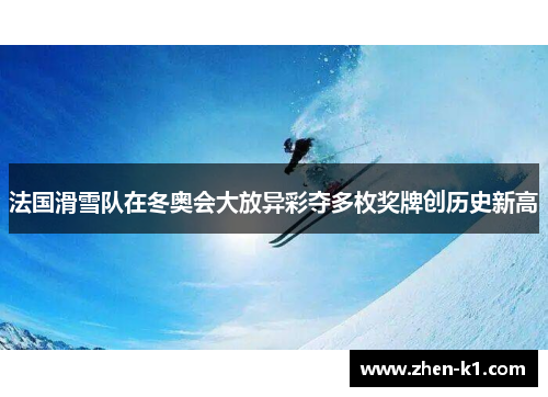 法国滑雪队在冬奥会大放异彩夺多枚奖牌创历史新高