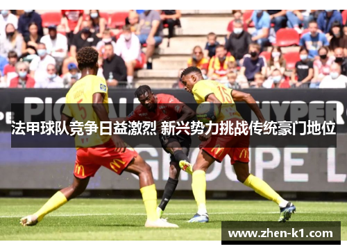 法甲球队竞争日益激烈 新兴势力挑战传统豪门地位
