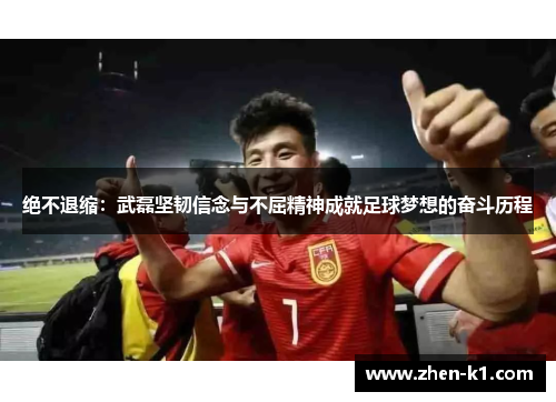绝不退缩：武磊坚韧信念与不屈精神成就足球梦想的奋斗历程