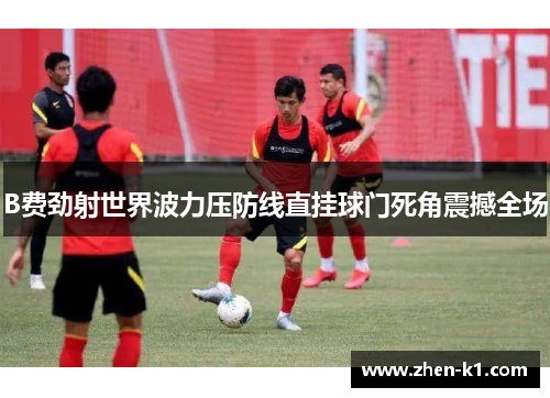 B费劲射世界波力压防线直挂球门死角震撼全场