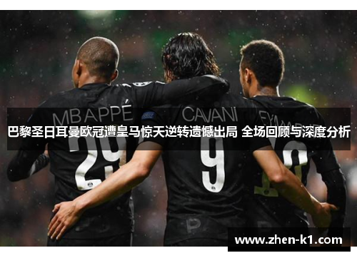 巴黎圣日耳曼欧冠遭皇马惊天逆转遗憾出局 全场回顾与深度分析