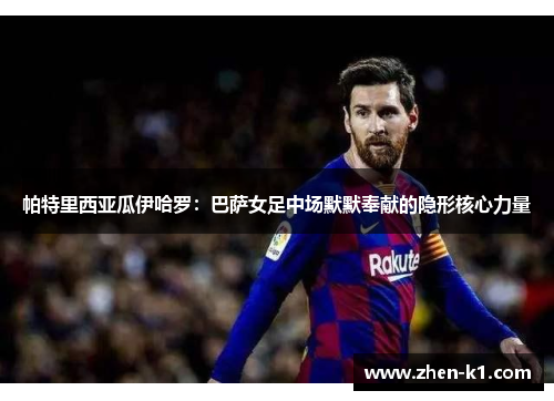 帕特里西亚瓜伊哈罗：巴萨女足中场默默奉献的隐形核心力量